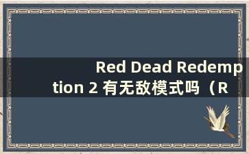 Red Dead Redemption 2 有无敌模式吗（Red Dead Redemption 2 Invincible）